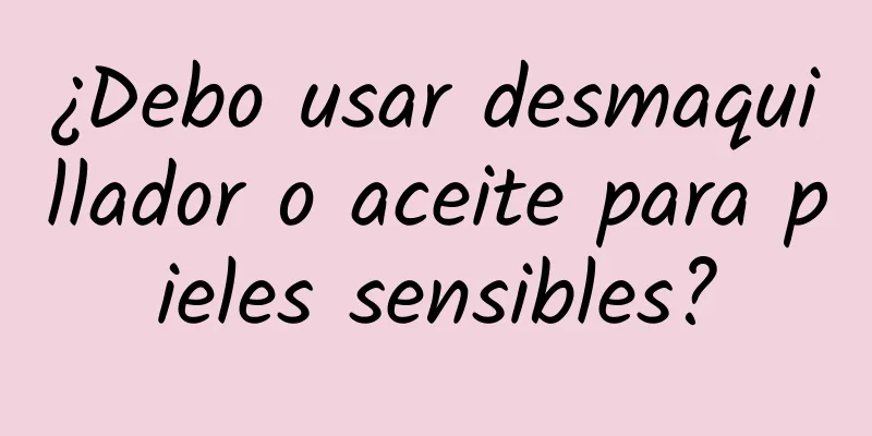 ¿Debo usar desmaquillador o aceite para pieles sensibles?