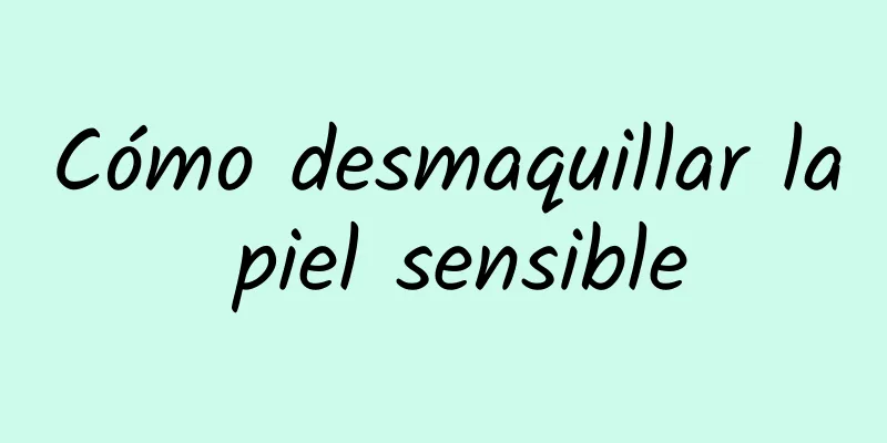 Cómo desmaquillar la piel sensible