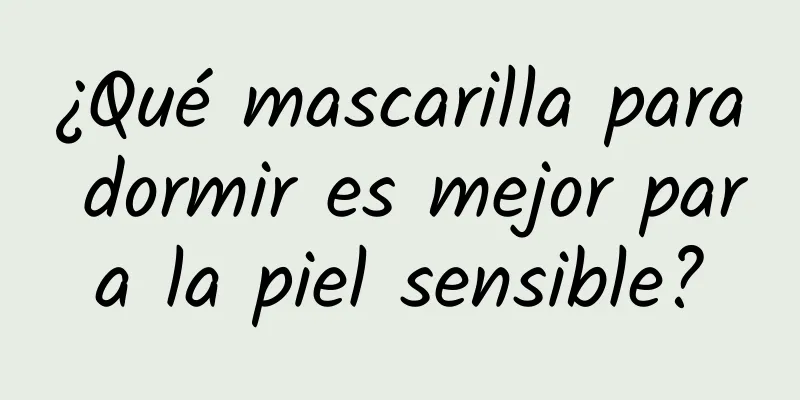 ¿Qué mascarilla para dormir es mejor para la piel sensible?