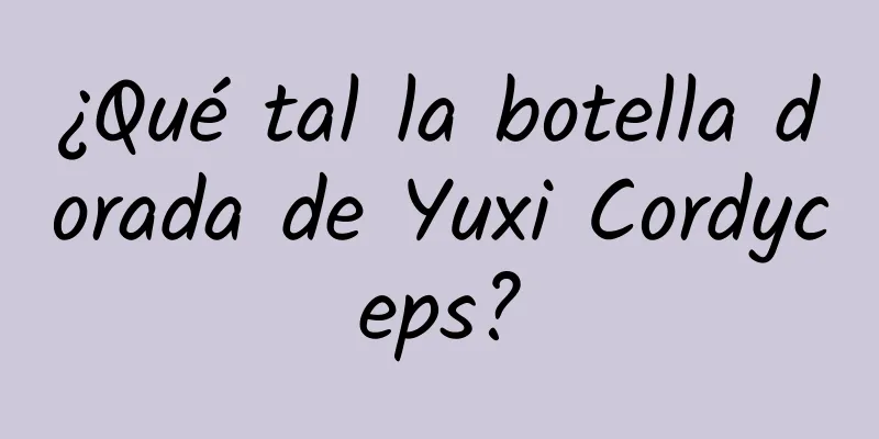 ¿Qué tal la botella dorada de Yuxi Cordyceps?