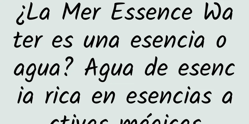 ¿La Mer Essence Water es una esencia o agua? Agua de esencia rica en esencias activas mágicas