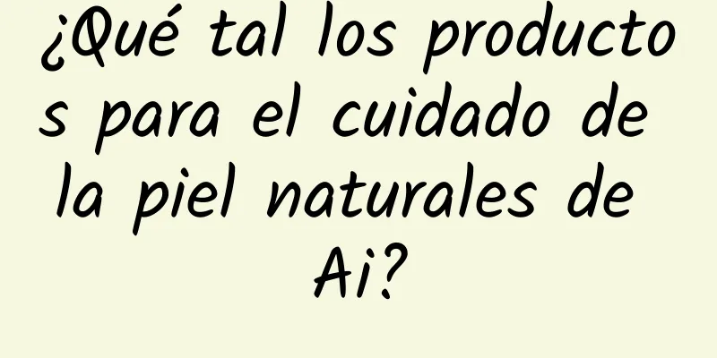 ¿Qué tal los productos para el cuidado de la piel naturales de Ai?