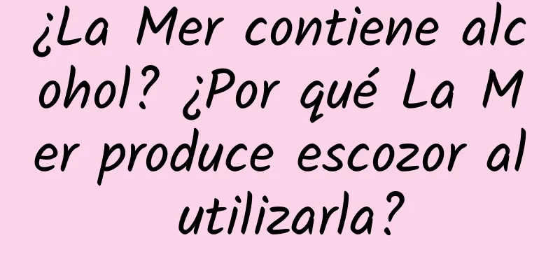 ¿La Mer contiene alcohol? ¿Por qué La Mer produce escozor al utilizarla?