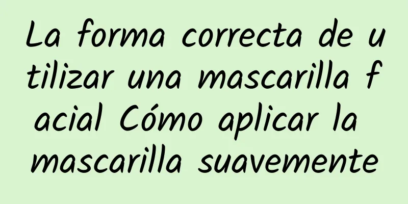 La forma correcta de utilizar una mascarilla facial Cómo aplicar la mascarilla suavemente