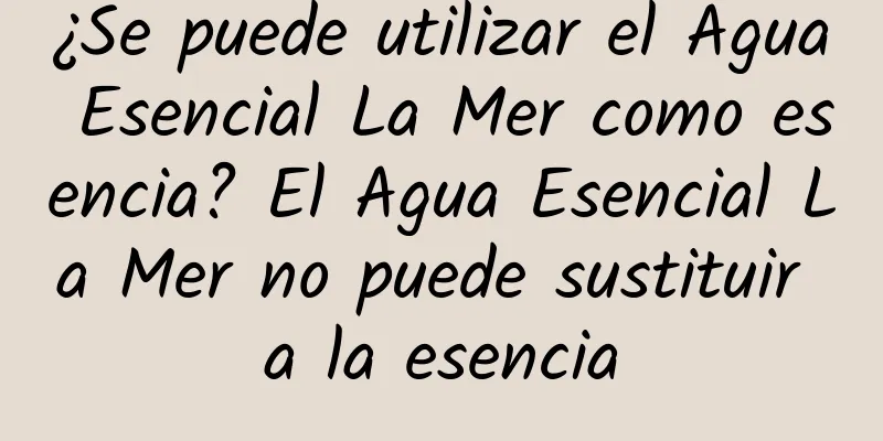 ¿Se puede utilizar el Agua Esencial La Mer como esencia? El Agua Esencial La Mer no puede sustituir a la esencia