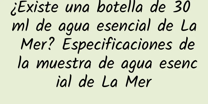 ¿Existe una botella de 30 ml de agua esencial de La Mer? Especificaciones de la muestra de agua esencial de La Mer