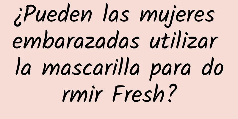 ¿Pueden las mujeres embarazadas utilizar la mascarilla para dormir Fresh?