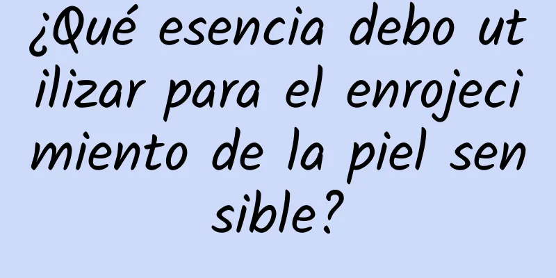 ¿Qué esencia debo utilizar para el enrojecimiento de la piel sensible?