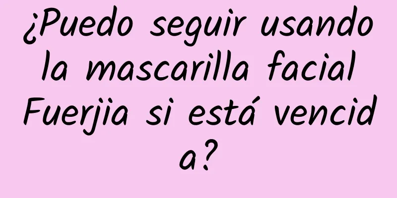 ¿Puedo seguir usando la mascarilla facial Fuerjia si está vencida?