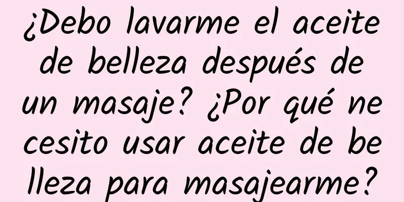 ¿Debo lavarme el aceite de belleza después de un masaje? ¿Por qué necesito usar aceite de belleza para masajearme?