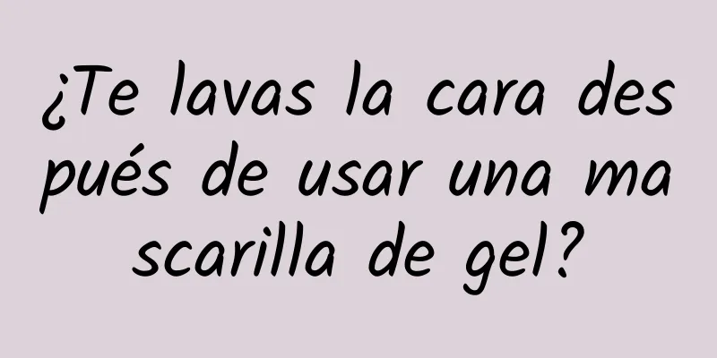 ¿Te lavas la cara después de usar una mascarilla de gel?