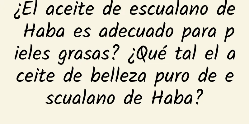 ¿El aceite de escualano de Haba es adecuado para pieles grasas? ¿Qué tal el aceite de belleza puro de escualano de Haba?