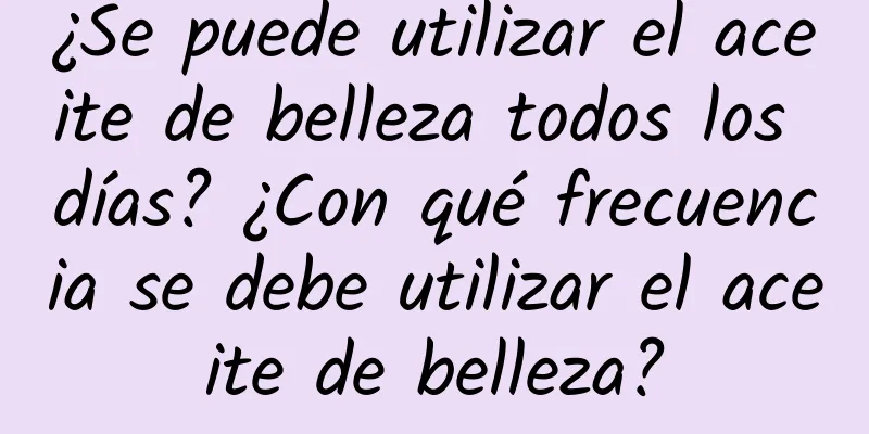 ¿Se puede utilizar el aceite de belleza todos los días? ¿Con qué frecuencia se debe utilizar el aceite de belleza?