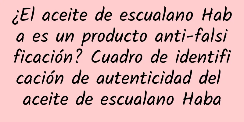 ¿El aceite de escualano Haba es un producto anti-falsificación? Cuadro de identificación de autenticidad del aceite de escualano Haba