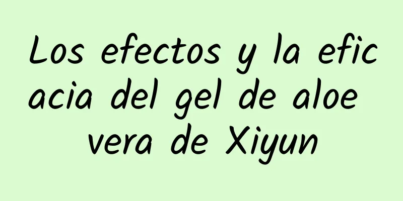 Los efectos y la eficacia del gel de aloe vera de Xiyun