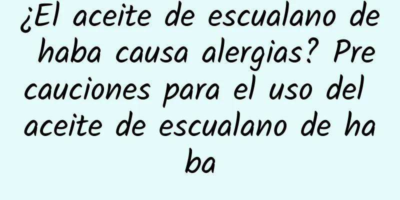 ¿El aceite de escualano de haba causa alergias? Precauciones para el uso del aceite de escualano de haba