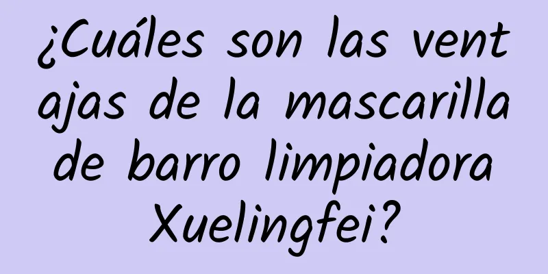 ¿Cuáles son las ventajas de la mascarilla de barro limpiadora Xuelingfei?