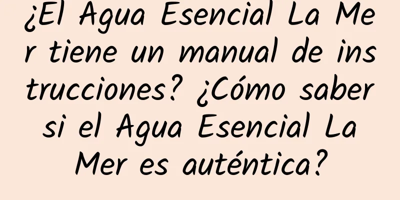 ¿El Agua Esencial La Mer tiene un manual de instrucciones? ¿Cómo saber si el Agua Esencial La Mer es auténtica?