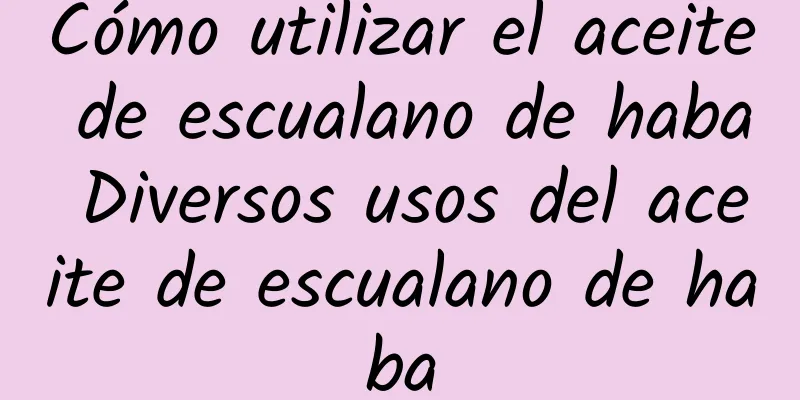 Cómo utilizar el aceite de escualano de haba Diversos usos del aceite de escualano de haba