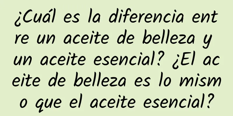 ¿Cuál es la diferencia entre un aceite de belleza y un aceite esencial? ¿El aceite de belleza es lo mismo que el aceite esencial?