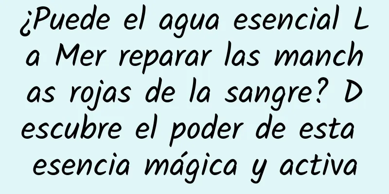 ¿Puede el agua esencial La Mer reparar las manchas rojas de la sangre? Descubre el poder de esta esencia mágica y activa