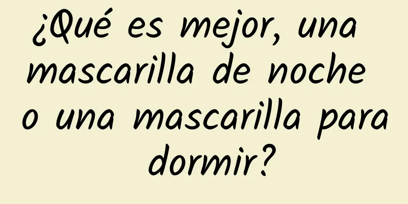 ¿Qué es mejor, una mascarilla de noche o una mascarilla para dormir?