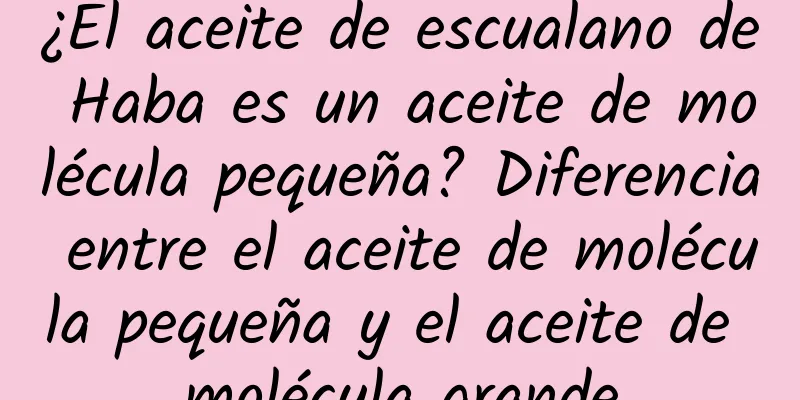 ¿El aceite de escualano de Haba es un aceite de molécula pequeña? Diferencia entre el aceite de molécula pequeña y el aceite de molécula grande