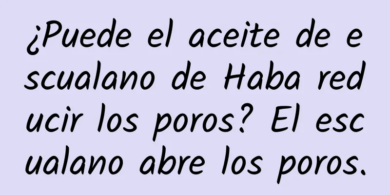 ¿Puede el aceite de escualano de Haba reducir los poros? El escualano abre los poros.