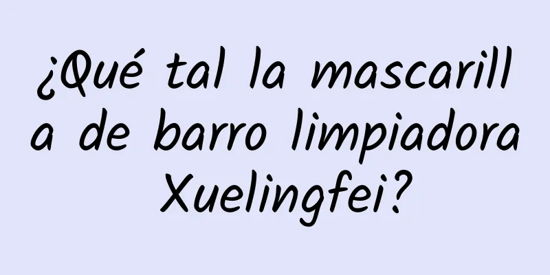 ¿Qué tal la mascarilla de barro limpiadora Xuelingfei?