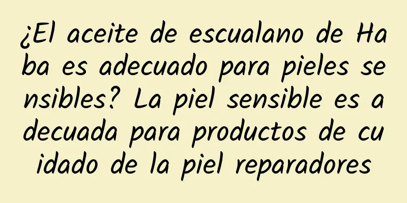 ¿El aceite de escualano de Haba es adecuado para pieles sensibles? La piel sensible es adecuada para productos de cuidado de la piel reparadores