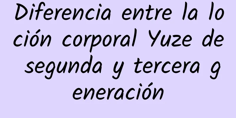 Diferencia entre la loción corporal Yuze de segunda y tercera generación