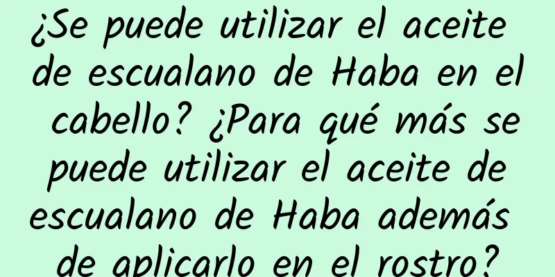 ¿Se puede utilizar el aceite de escualano de Haba en el cabello? ¿Para qué más se puede utilizar el aceite de escualano de Haba además de aplicarlo en el rostro?