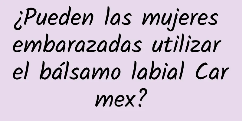 ¿Pueden las mujeres embarazadas utilizar el bálsamo labial Carmex?