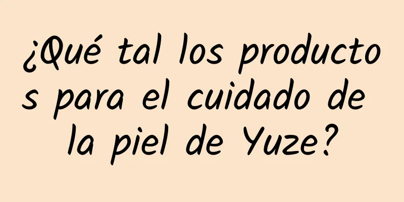 ¿Qué tal los productos para el cuidado de la piel de Yuze?