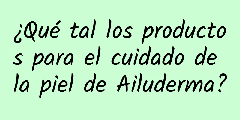 ¿Qué tal los productos para el cuidado de la piel de Ailuderma?