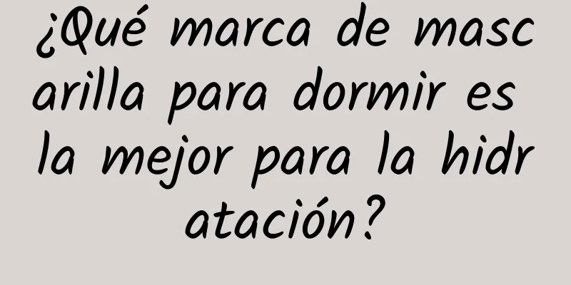 ¿Qué marca de mascarilla para dormir es la mejor para la hidratación?