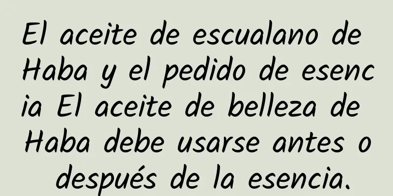 El aceite de escualano de Haba y el pedido de esencia El aceite de belleza de Haba debe usarse antes o después de la esencia.