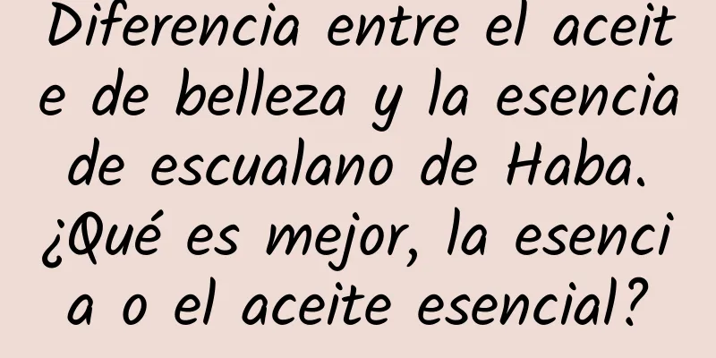 Diferencia entre el aceite de belleza y la esencia de escualano de Haba. ¿Qué es mejor, la esencia o el aceite esencial?