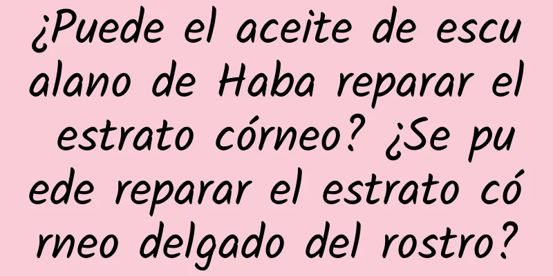 ¿Puede el aceite de escualano de Haba reparar el estrato córneo? ¿Se puede reparar el estrato córneo delgado del rostro?