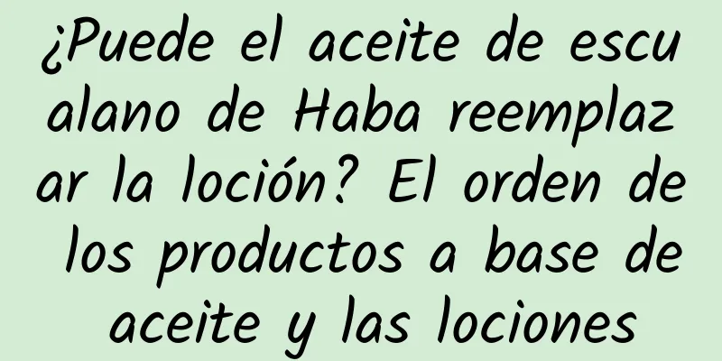 ¿Puede el aceite de escualano de Haba reemplazar la loción? El orden de los productos a base de aceite y las lociones