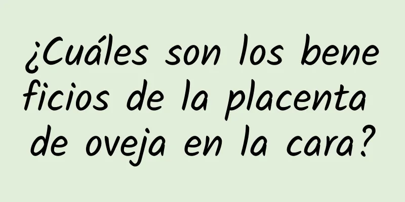 ¿Cuáles son los beneficios de la placenta de oveja en la cara?