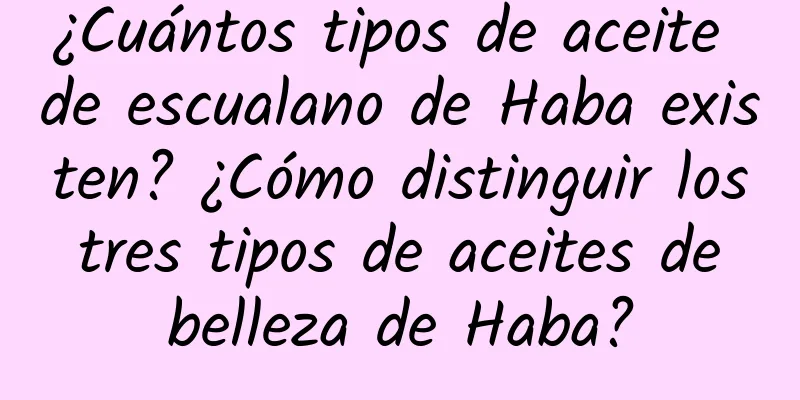 ¿Cuántos tipos de aceite de escualano de Haba existen? ¿Cómo distinguir los tres tipos de aceites de belleza de Haba?