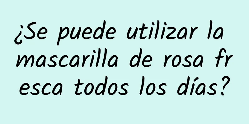 ¿Se puede utilizar la mascarilla de rosa fresca todos los días?