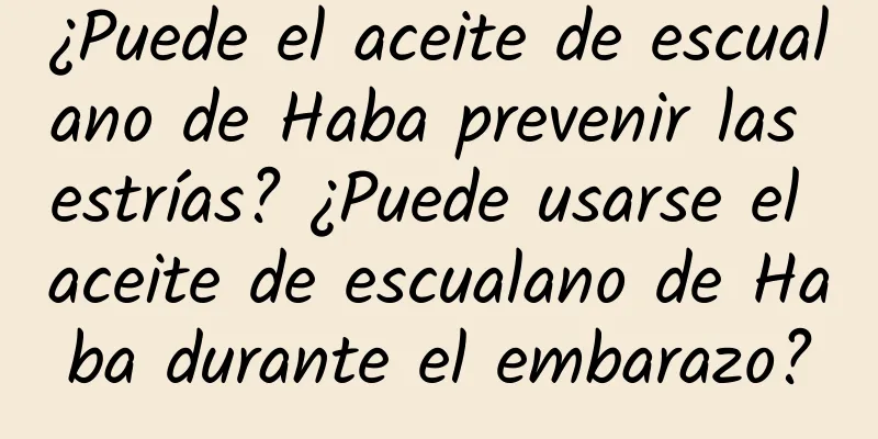 ¿Puede el aceite de escualano de Haba prevenir las estrías? ¿Puede usarse el aceite de escualano de Haba durante el embarazo?