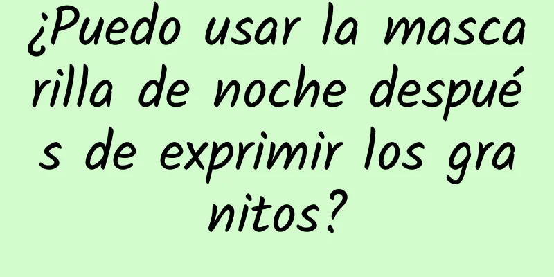 ¿Puedo usar la mascarilla de noche después de exprimir los granitos?