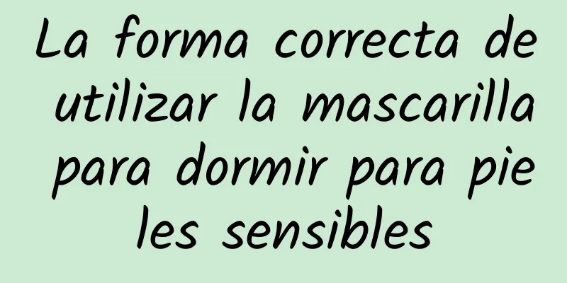 La forma correcta de utilizar la mascarilla para dormir para pieles sensibles