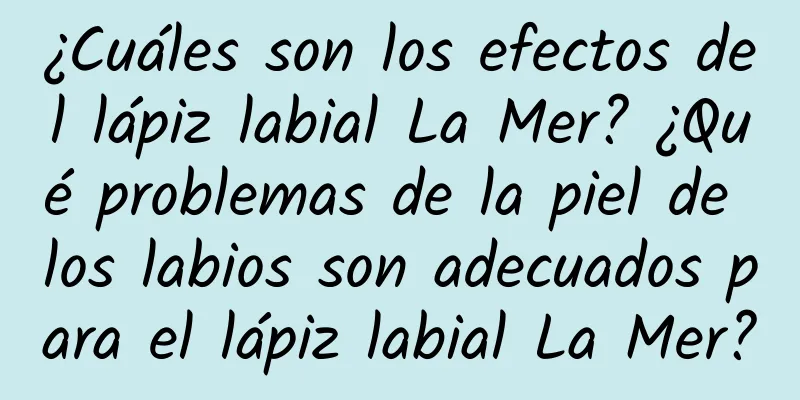 ¿Cuáles son los efectos del lápiz labial La Mer? ¿Qué problemas de la piel de los labios son adecuados para el lápiz labial La Mer?