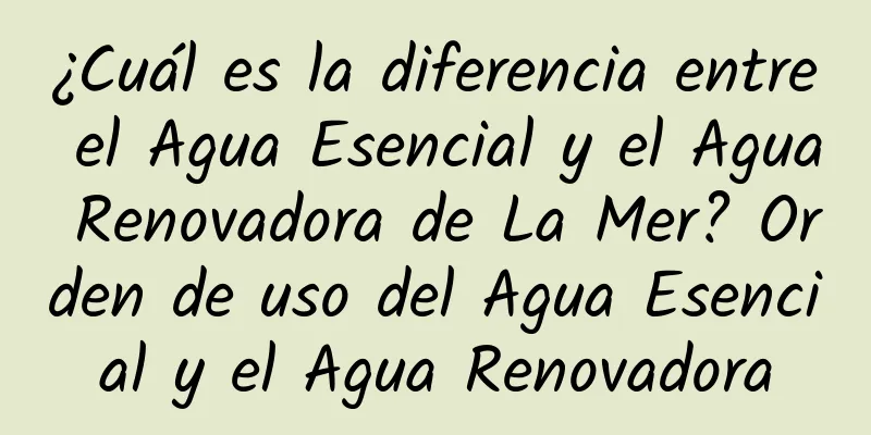 ¿Cuál es la diferencia entre el Agua Esencial y el Agua Renovadora de La Mer? Orden de uso del Agua Esencial y el Agua Renovadora