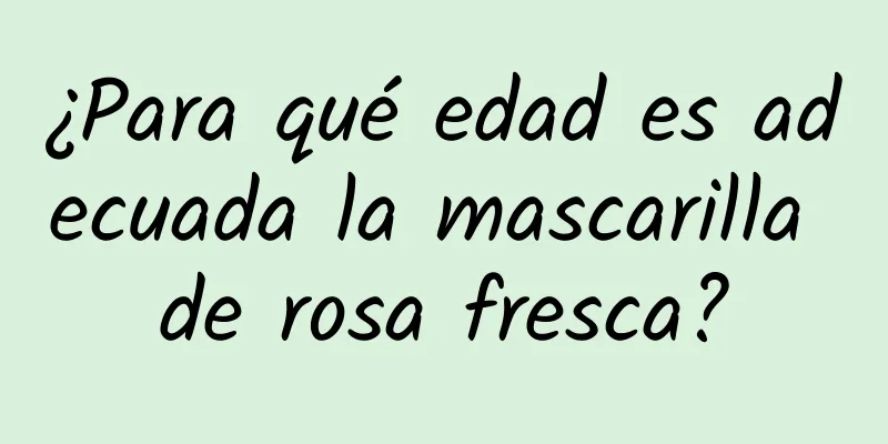 ¿Para qué edad es adecuada la mascarilla de rosa fresca?