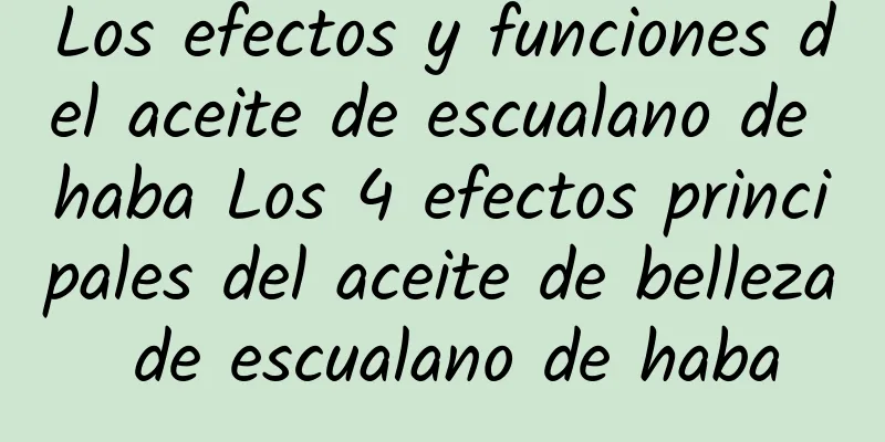 Los efectos y funciones del aceite de escualano de haba Los 4 efectos principales del aceite de belleza de escualano de haba